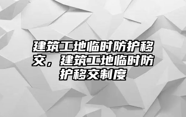 建筑工地臨時防護(hù)移交，建筑工地臨時防護(hù)移交制度