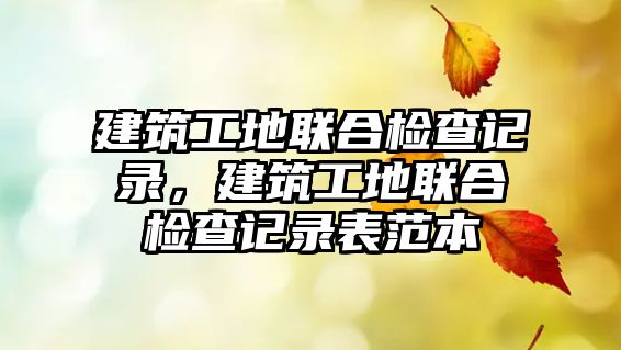 建筑工地聯(lián)合檢查記錄，建筑工地聯(lián)合檢查記錄表范本