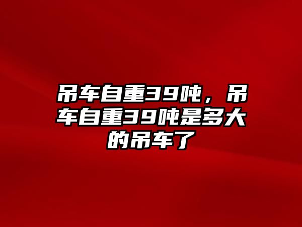 吊車自重39噸，吊車自重39噸是多大的吊車了