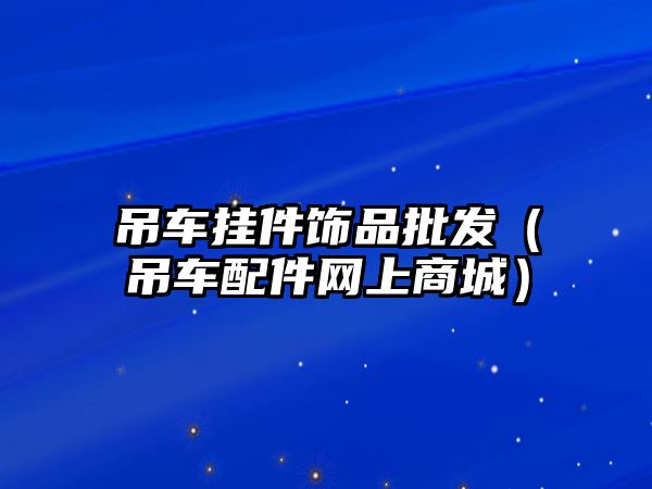 吊車掛件飾品批發(fā)（吊車配件網(wǎng)上商城）