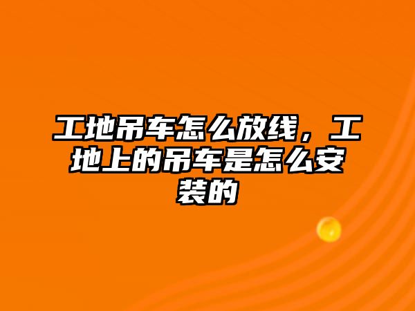 工地吊車怎么放線，工地上的吊車是怎么安裝的