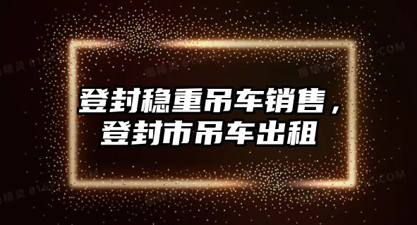 登封穩(wěn)重吊車銷售，登封市吊車出租