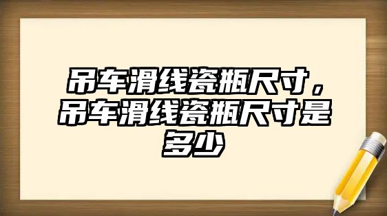 吊車滑線瓷瓶尺寸，吊車滑線瓷瓶尺寸是多少