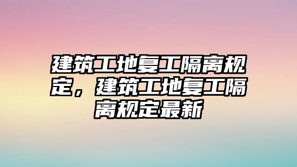 建筑工地復(fù)工隔離規(guī)定，建筑工地復(fù)工隔離規(guī)定最新