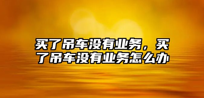 買了吊車沒有業(yè)務(wù)，買了吊車沒有業(yè)務(wù)怎么辦