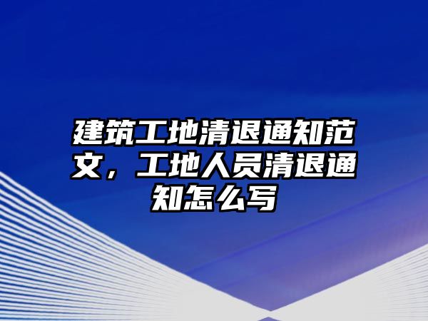 建筑工地清退通知范文，工地人員清退通知怎么寫