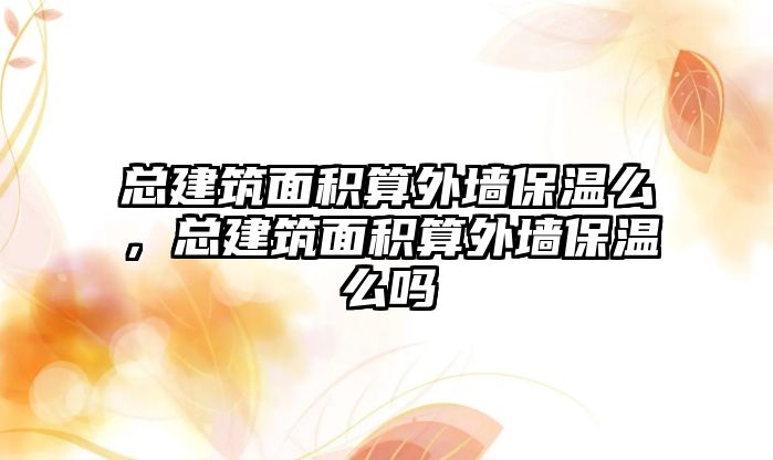 總建筑面積算外墻保溫么，總建筑面積算外墻保溫么嗎