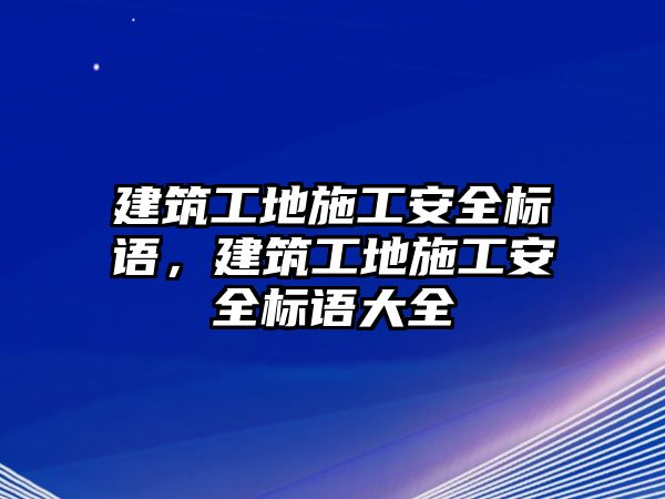 建筑工地施工安全標(biāo)語，建筑工地施工安全標(biāo)語大全