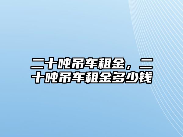 二十噸吊車租金，二十噸吊車租金多少錢