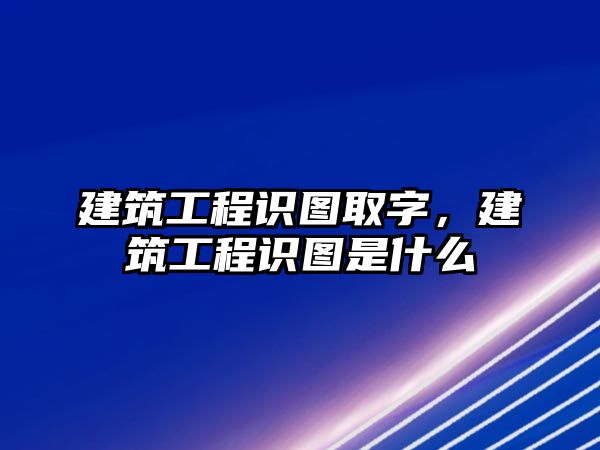 建筑工程識圖取字，建筑工程識圖是什么