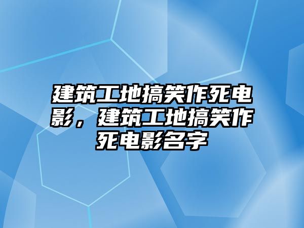 建筑工地搞笑作死電影，建筑工地搞笑作死電影名字