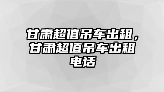 甘肅超值吊車出租，甘肅超值吊車出租電話