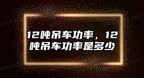 12噸吊車功率，12噸吊車功率是多少