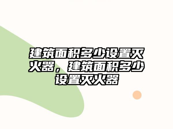 建筑面積多少設(shè)置滅火器，建筑面積多少設(shè)置滅火器