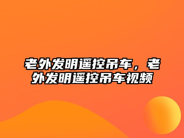 老外發(fā)明遙控吊車，老外發(fā)明遙控吊車視頻