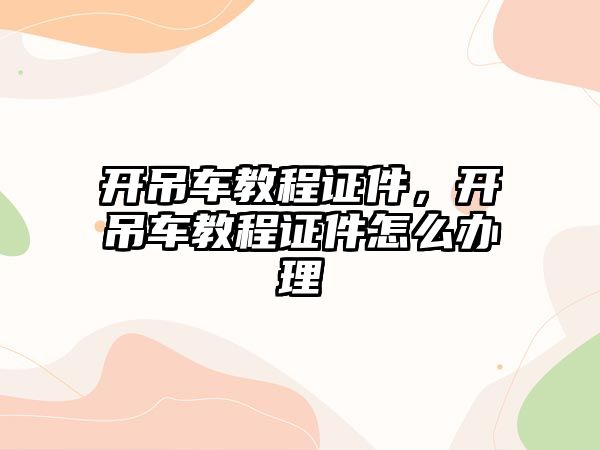 開吊車教程證件，開吊車教程證件怎么辦理