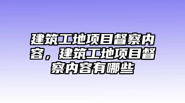 建筑工地項目督察內(nèi)容，建筑工地項目督察內(nèi)容有哪些