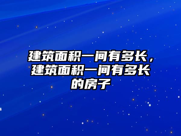 建筑面積一間有多長，建筑面積一間有多長的房子