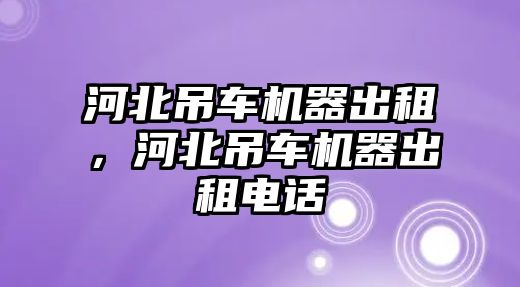 河北吊車機(jī)器出租，河北吊車機(jī)器出租電話