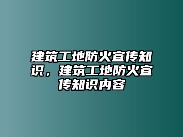 建筑工地防火宣傳知識(shí)，建筑工地防火宣傳知識(shí)內(nèi)容