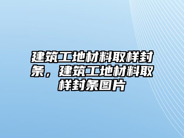 建筑工地材料取樣封條，建筑工地材料取樣封條圖片