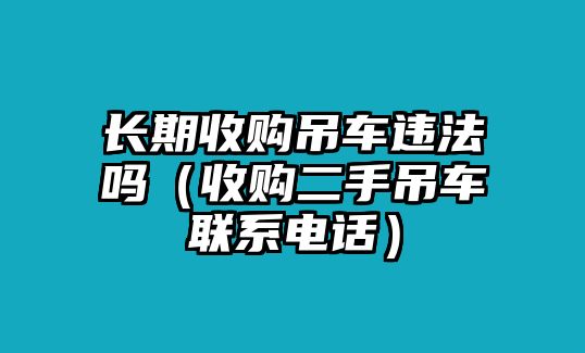 長期收購吊車違法嗎（收購二手吊車聯(lián)系電話）