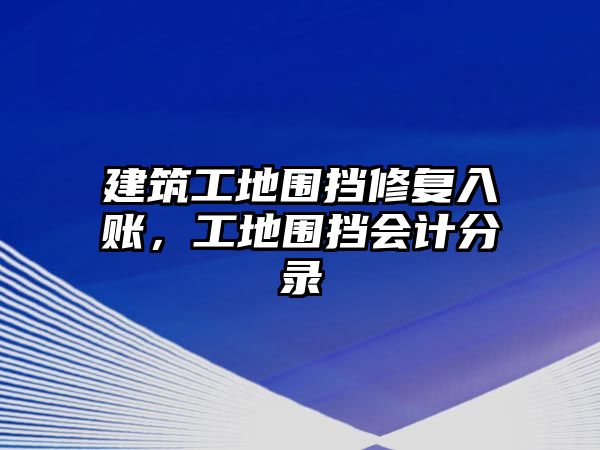 建筑工地圍擋修復(fù)入賬，工地圍擋會計分錄