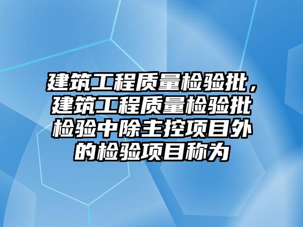 建筑工程質(zhì)量檢驗批，建筑工程質(zhì)量檢驗批檢驗中除主控項目外的檢驗項目稱為