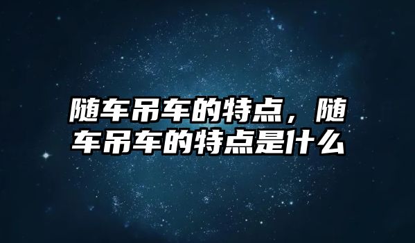 隨車吊車的特點(diǎn)，隨車吊車的特點(diǎn)是什么