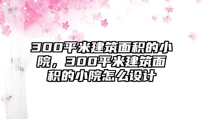 300平米建筑面積的小院，300平米建筑面積的小院怎么設計