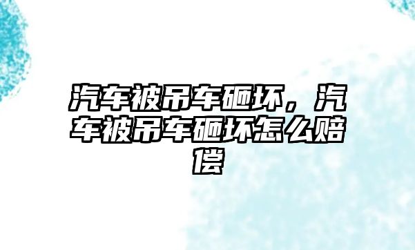 汽車被吊車砸壞，汽車被吊車砸壞怎么賠償