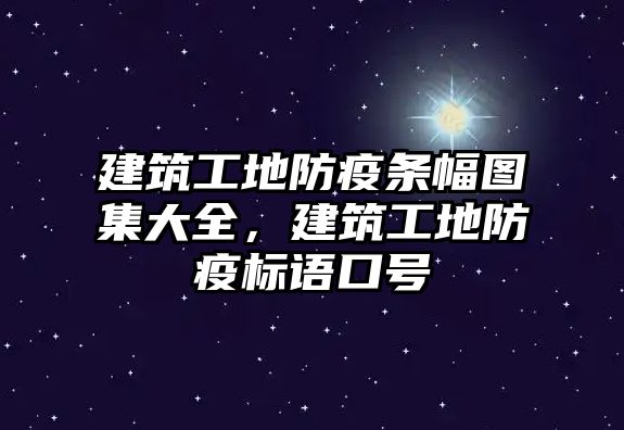 建筑工地防疫條幅圖集大全，建筑工地防疫標語口號