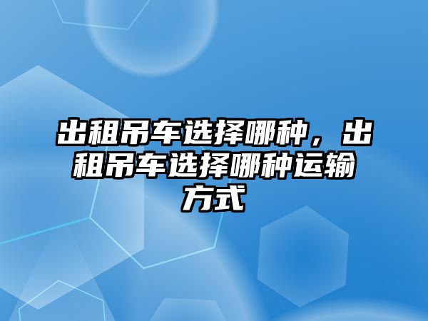 出租吊車選擇哪種，出租吊車選擇哪種運(yùn)輸方式