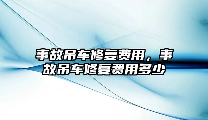 事故吊車修復(fù)費用，事故吊車修復(fù)費用多少