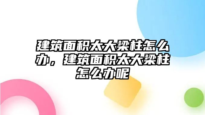 建筑面積太大梁柱怎么辦，建筑面積太大梁柱怎么辦呢