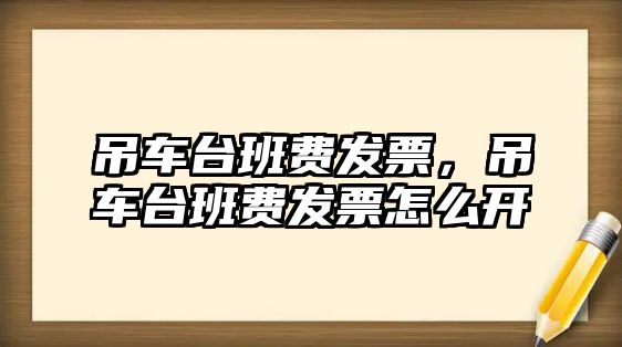 吊車臺(tái)班費(fèi)發(fā)票，吊車臺(tái)班費(fèi)發(fā)票怎么開