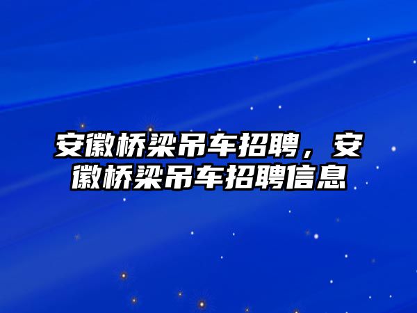 安徽橋梁吊車招聘，安徽橋梁吊車招聘信息