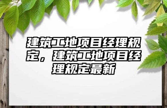 建筑工地項目經理規(guī)定，建筑工地項目經理規(guī)定最新