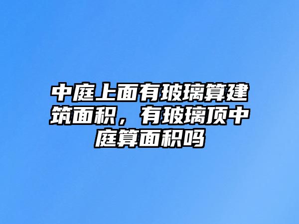 中庭上面有玻璃算建筑面積，有玻璃頂中庭算面積嗎