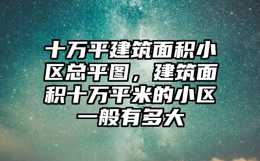 十萬平建筑面積小區(qū)總平圖，建筑面積十萬平米的小區(qū)一般有多大