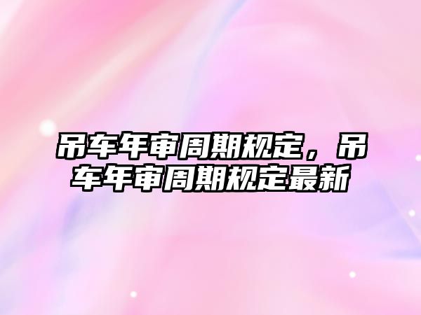 吊車年審周期規(guī)定，吊車年審周期規(guī)定最新