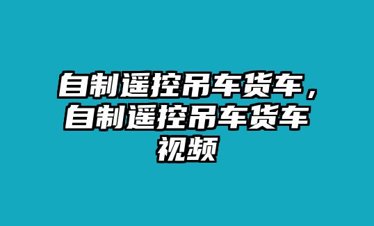 自制遙控吊車貨車，自制遙控吊車貨車視頻