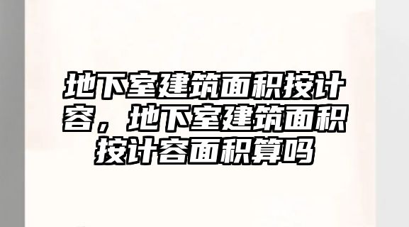 地下室建筑面積按計(jì)容，地下室建筑面積按計(jì)容面積算嗎