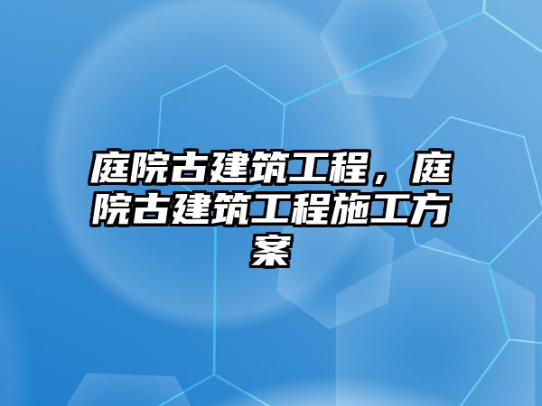 庭院古建筑工程，庭院古建筑工程施工方案