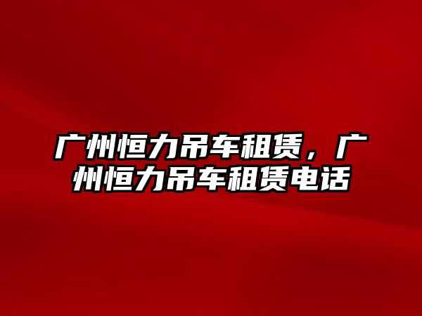 廣州恒力吊車租賃，廣州恒力吊車租賃電話