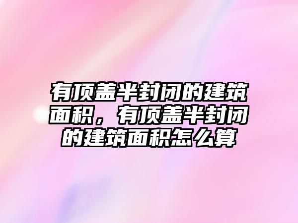 有頂蓋半封閉的建筑面積，有頂蓋半封閉的建筑面積怎么算