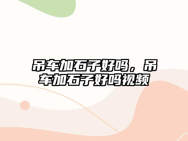 吊車加石子好嗎，吊車加石子好嗎視頻