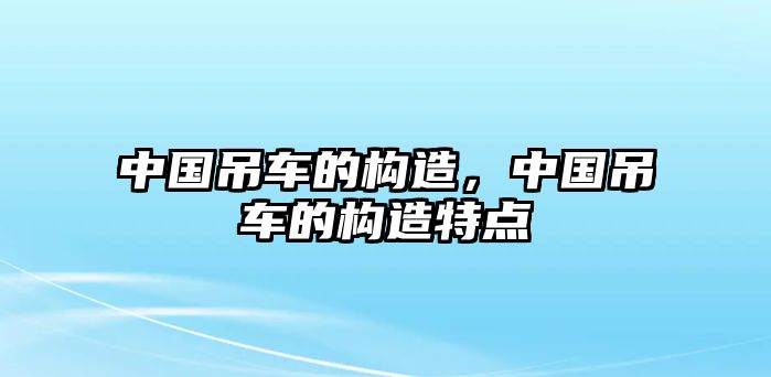 中國吊車的構(gòu)造，中國吊車的構(gòu)造特點