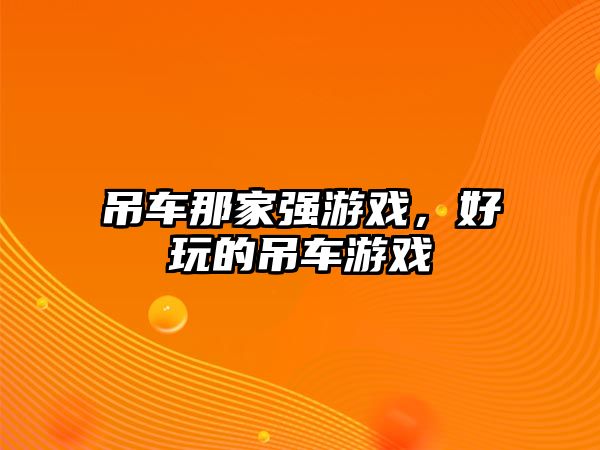 吊車那家強(qiáng)游戲，好玩的吊車游戲