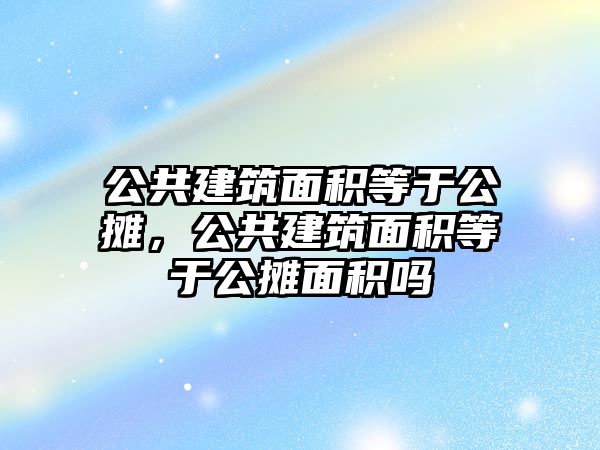 公共建筑面積等于公攤，公共建筑面積等于公攤面積嗎